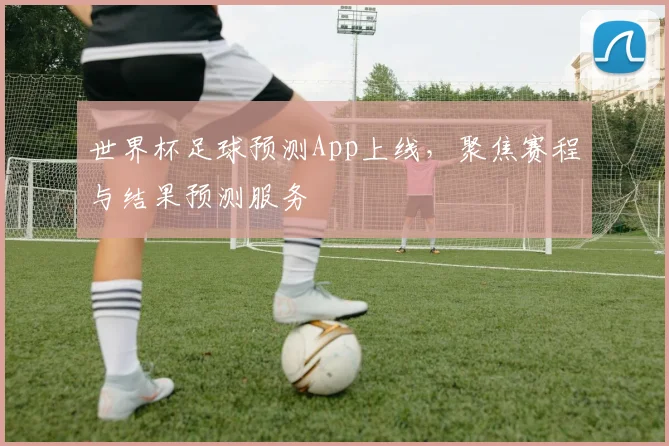 世界杯足球预测App上线，聚焦赛程与结果预测服务