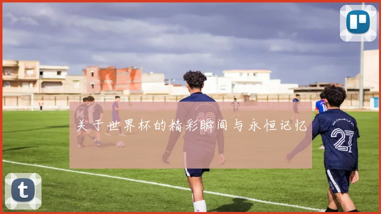 关于世界杯的精彩瞬间与永恒记忆