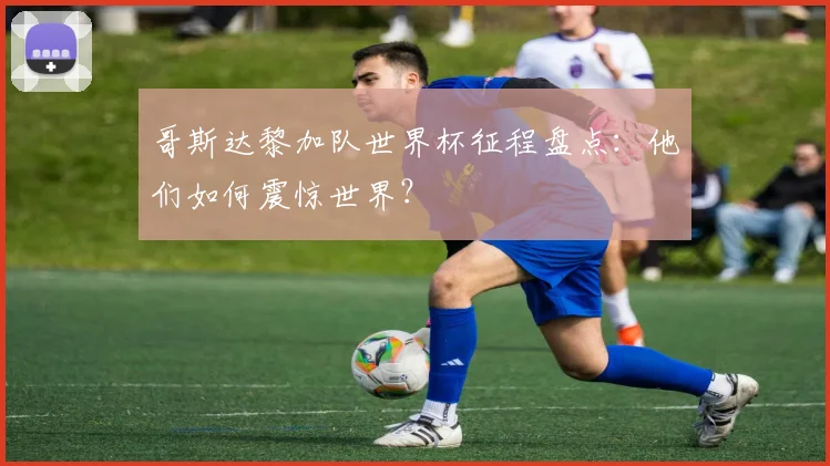 哥斯达黎加队世界杯征程盘点：他们如何震惊世界？