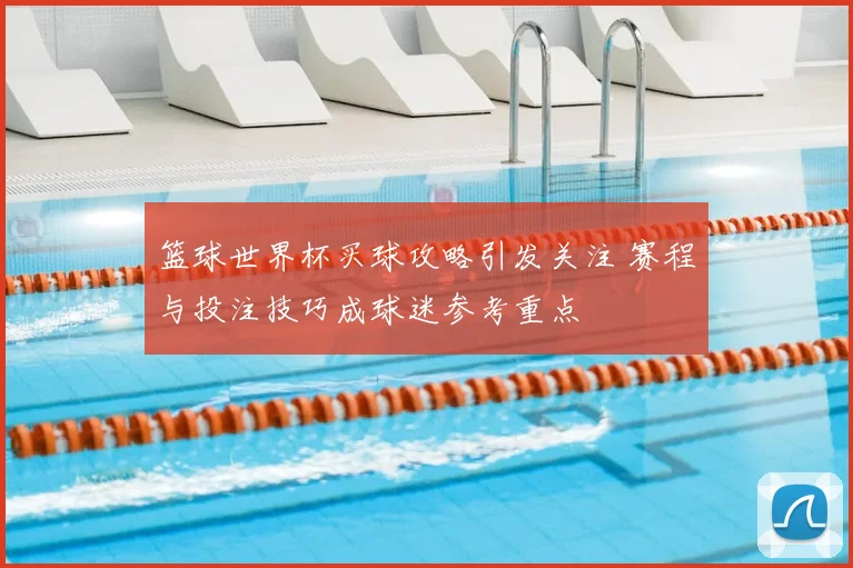 篮球世界杯买球攻略引发关注 赛程与投注技巧成球迷参考重点