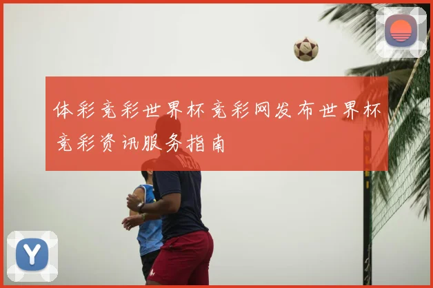 体彩竞彩世界杯竞彩网发布世界杯竞彩资讯服务指南