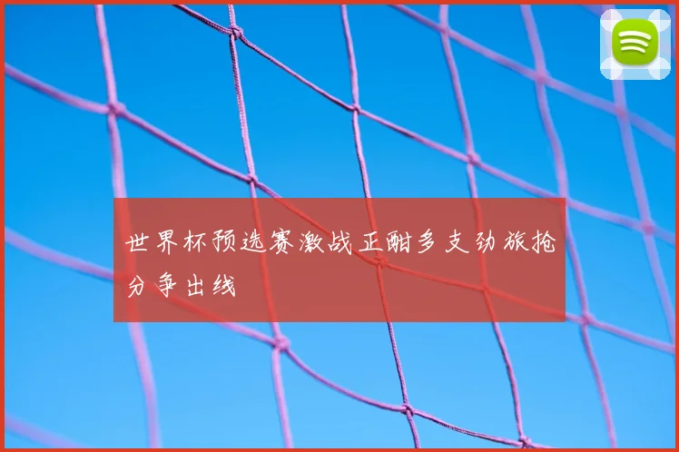 世界杯预选赛激战正酣多支劲旅抢分争出线
