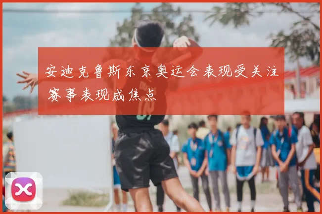 安迪克鲁斯东京奥运会表现受关注 赛事表现成焦点
