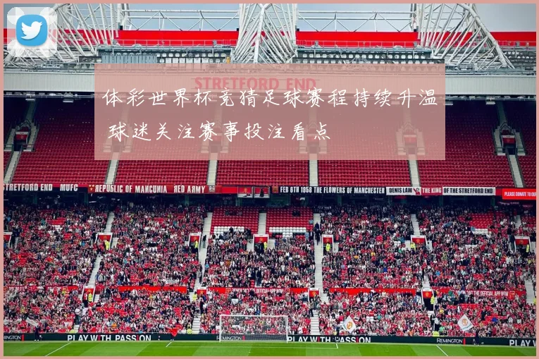 体彩世界杯竞猜足球赛程持续升温 球迷关注赛事投注看点