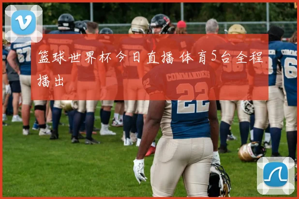 篮球世界杯今日直播 体育5台全程播出
