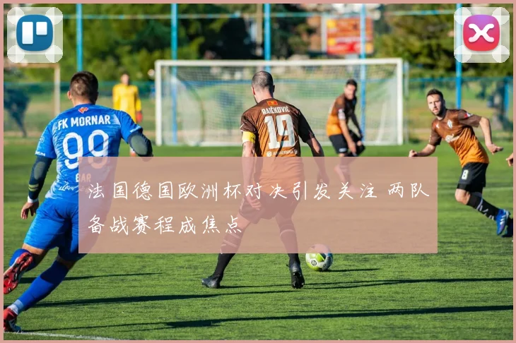 法国德国欧洲杯对决引发关注 两队备战赛程成焦点