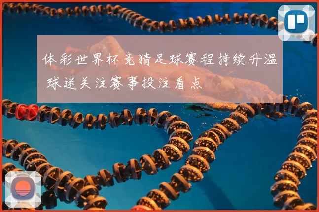 体彩世界杯竞猜足球赛程持续升温 球迷关注赛事投注看点