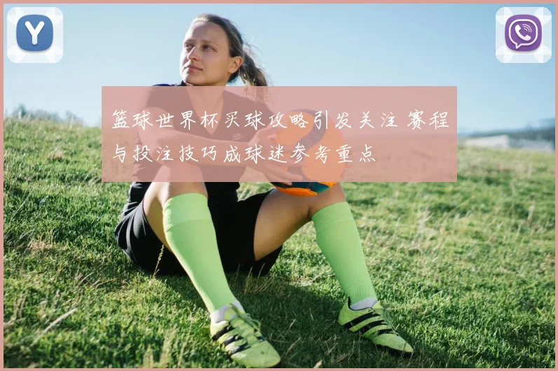 篮球世界杯买球攻略引发关注 赛程与投注技巧成球迷参考重点
