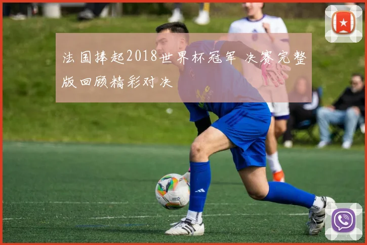 法国捧起2018世界杯冠军 决赛完整版回顾精彩对决