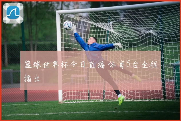 篮球世界杯今日直播 体育5台全程播出