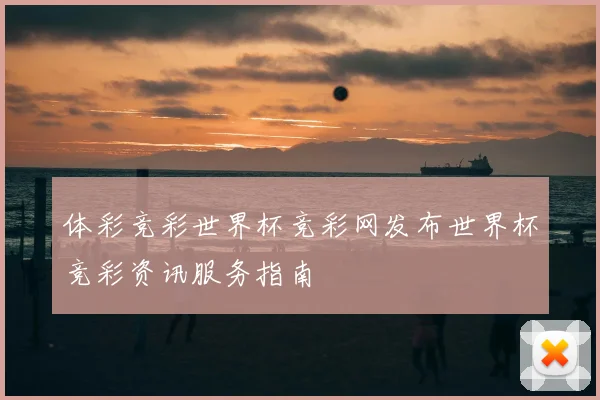 体彩竞彩世界杯竞彩网发布世界杯竞彩资讯服务指南