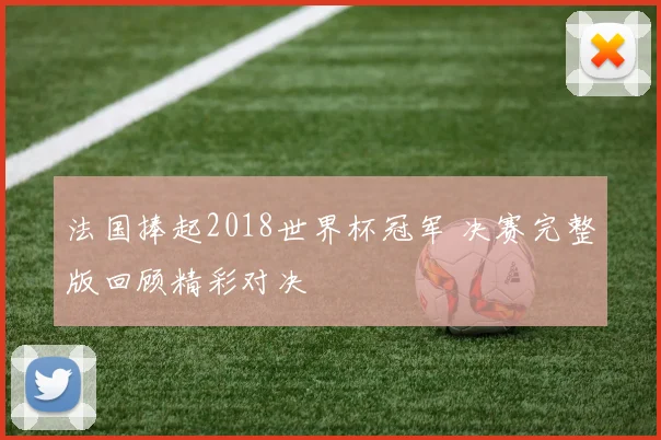 法国捧起2018世界杯冠军 决赛完整版回顾精彩对决