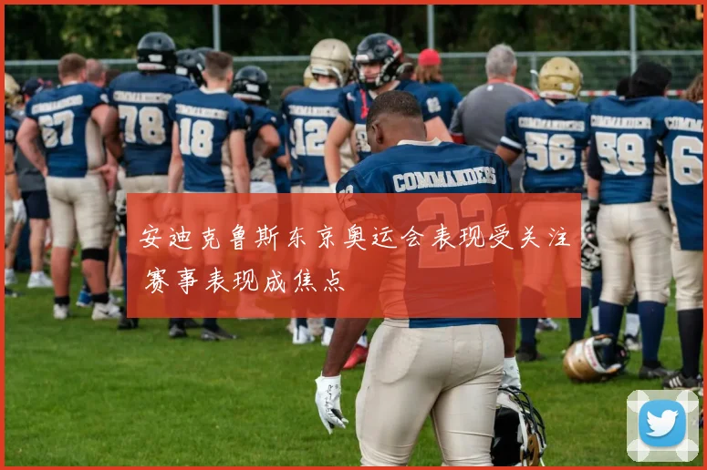 安迪克鲁斯东京奥运会表现受关注 赛事表现成焦点