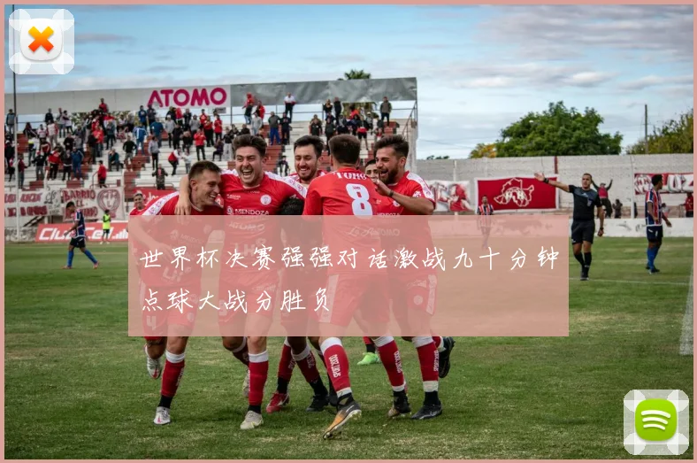 世界杯决赛强强对话激战九十分钟点球大战分胜负