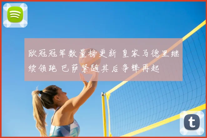 欧冠冠军数量榜更新 皇家马德里继续领跑 巴萨紧随其后争锋再起