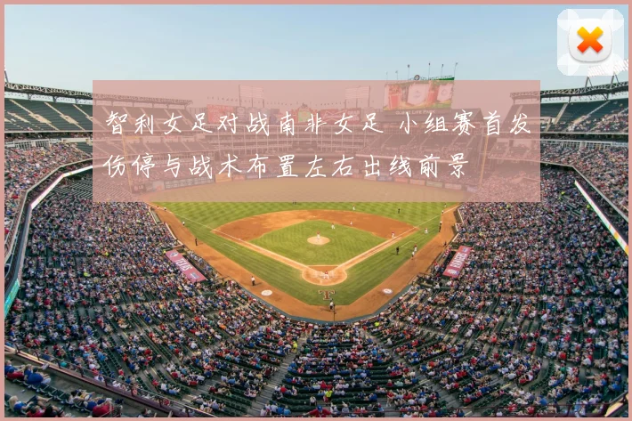 智利女足对战南非女足 小组赛首发伤停与战术布置左右出线前景