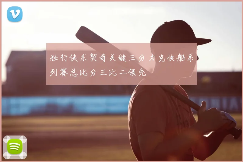 独行侠东契奇关键三分力克快船系列赛总比分三比二领先