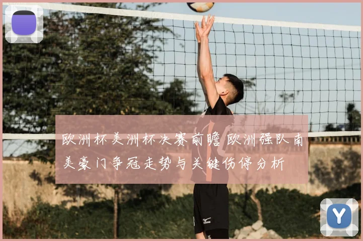 欧洲杯美洲杯决赛前瞻 欧洲强队南美豪门争冠走势与关键伤停分析