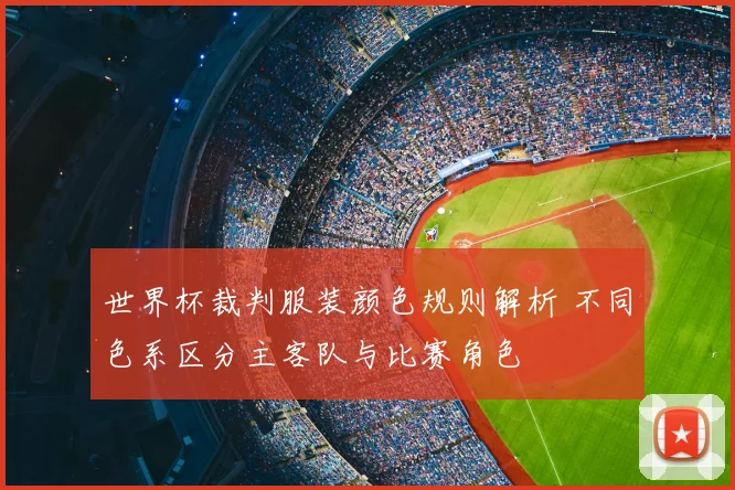 世界杯裁判服装颜色规则解析 不同色系区分主客队与比赛角色