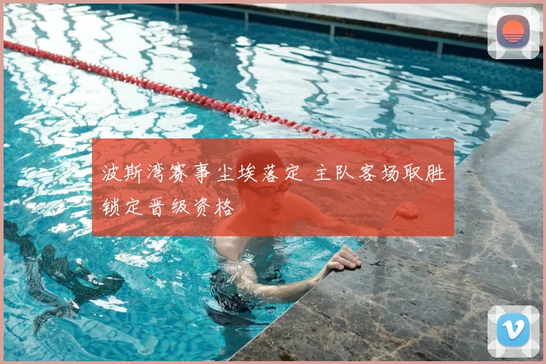 波斯湾赛事尘埃落定 主队客场取胜锁定晋级资格