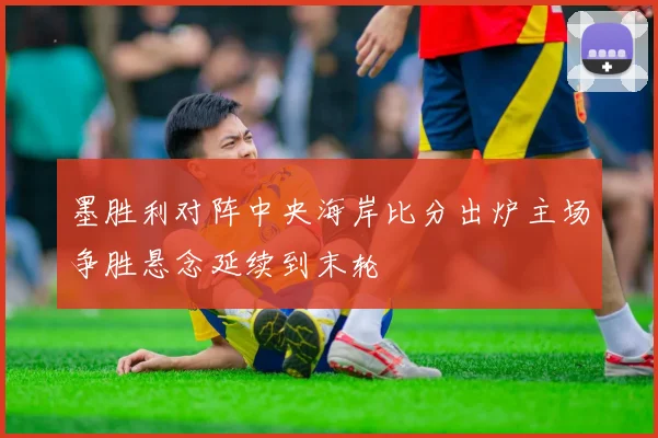 墨胜利对阵中央海岸比分出炉主场争胜悬念延续到末轮