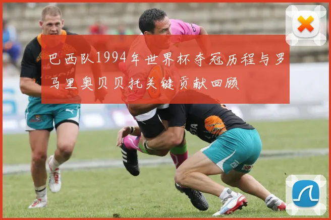 巴西队1994年世界杯夺冠历程与罗马里奥贝贝托关键贡献回顾