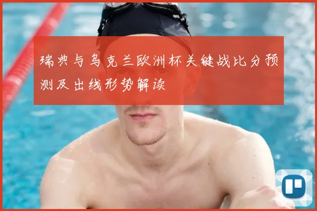 瑞典与乌克兰欧洲杯关键战比分预测及出线形势解读