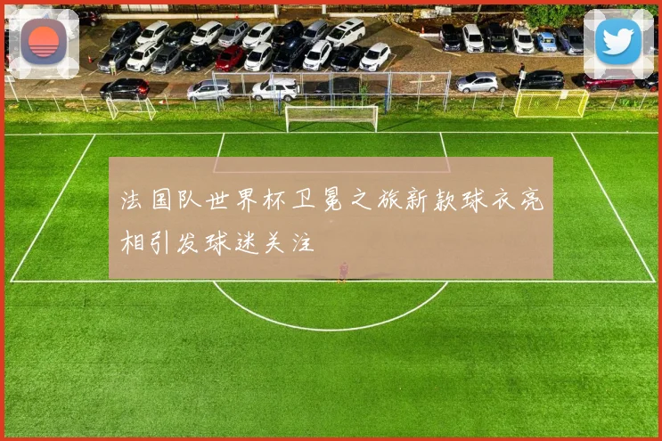 法国队世界杯卫冕之旅新款球衣亮相引发球迷关注