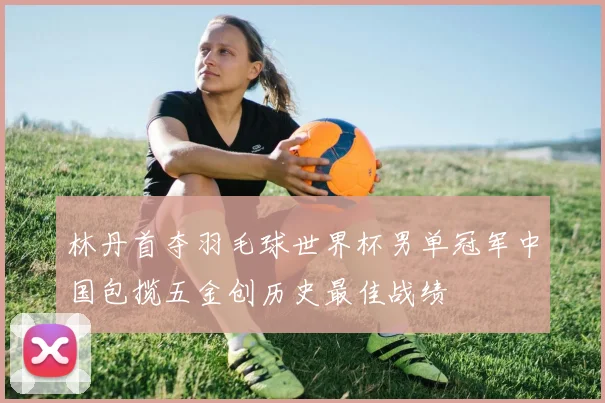 林丹首夺羽毛球世界杯男单冠军中国包揽五金创历史最佳战绩