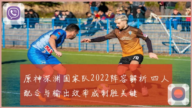 原神深渊国家队2022阵容解析 四人配合与输出效率成制胜关键