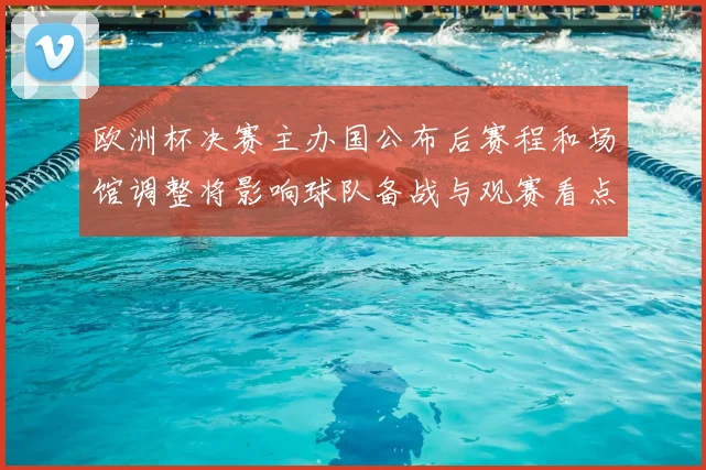 欧洲杯决赛主办国公布后赛程和场馆调整将影响球队备战与观赛看点