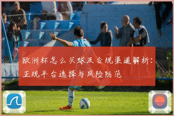 欧洲杯怎么买球及合规渠道解析：正规平台选择与风险防范