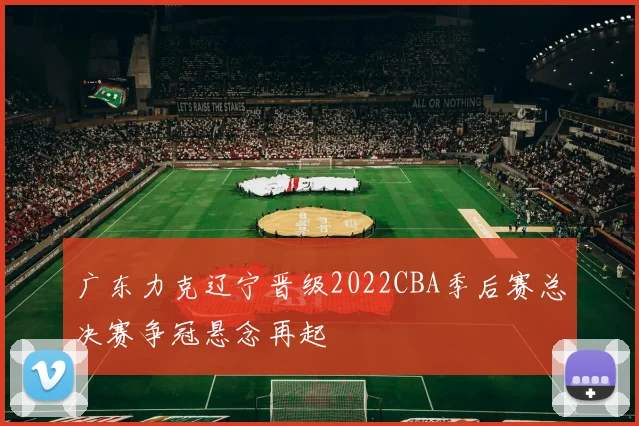 广东力克辽宁晋级2022CBA季后赛总决赛争冠悬念再起