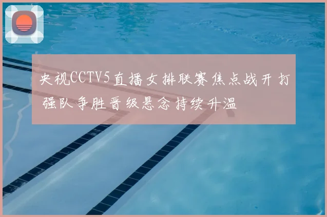 央视CCTV5直播女排联赛焦点战开打 强队争胜晋级悬念持续升温