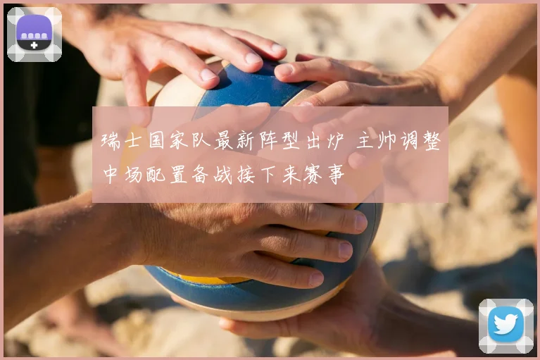 瑞士国家队最新阵型出炉 主帅调整中场配置备战接下来赛事