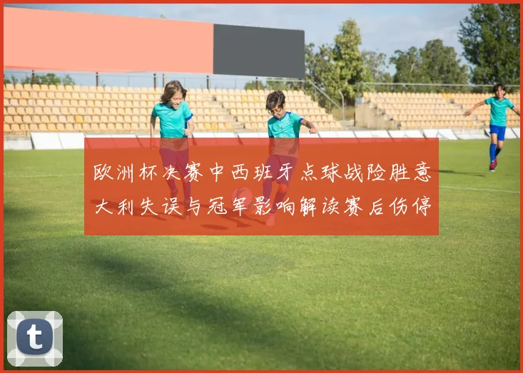 欧洲杯决赛中西班牙点球战险胜意大利失误与冠军影响解读赛后伤停名单分析