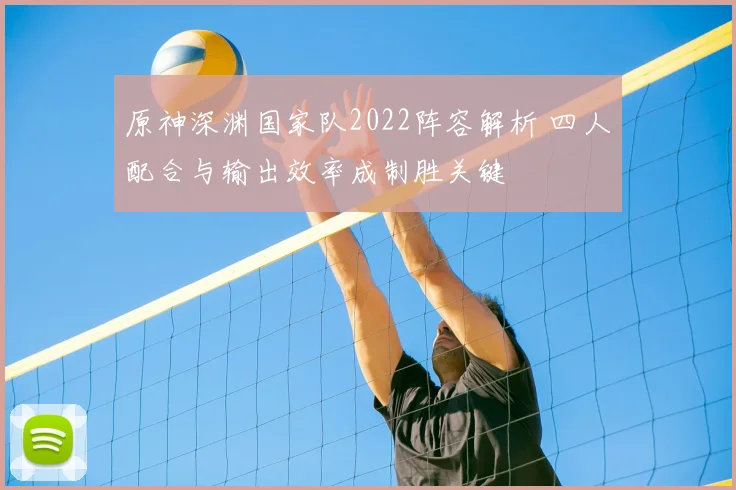 原神深渊国家队2022阵容解析 四人配合与输出效率成制胜关键