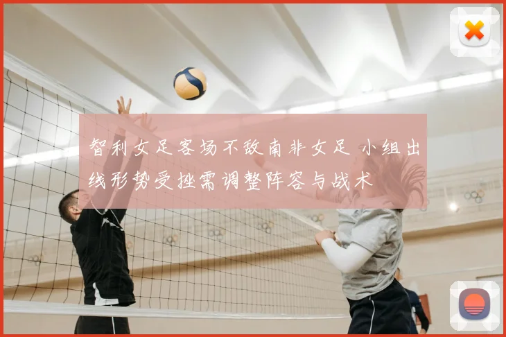 智利女足客场不敌南非女足 小组出线形势受挫需调整阵容与战术