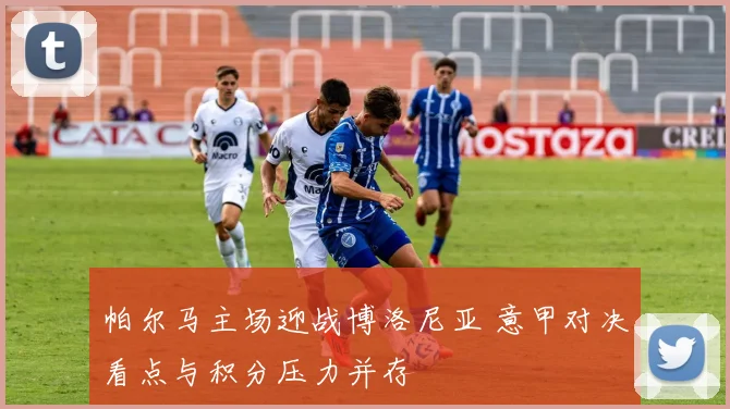 帕尔马主场迎战博洛尼亚 意甲对决看点与积分压力并存