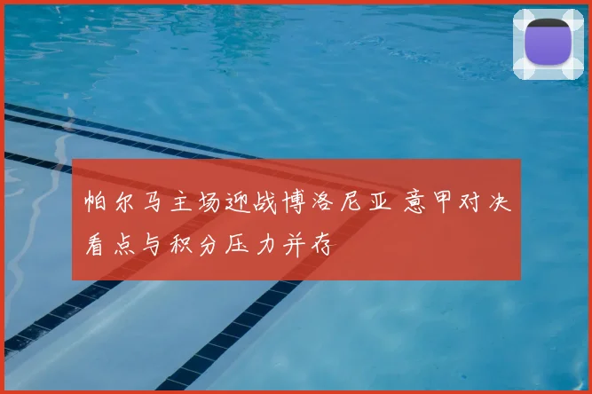 帕尔马主场迎战博洛尼亚 意甲对决看点与积分压力并存