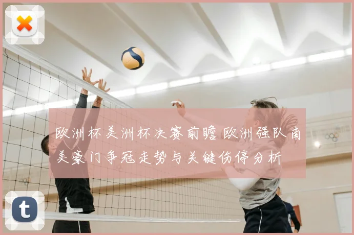 欧洲杯美洲杯决赛前瞻 欧洲强队南美豪门争冠走势与关键伤停分析