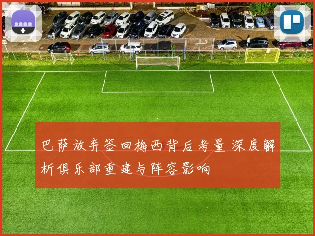 巴萨放弃签回梅西背后考量 深度解析俱乐部重建与阵容影响