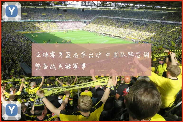 亚锦赛男篮名单出炉 中国队阵容调整备战关键赛事