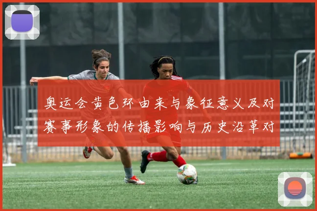 奥运会黄色环由来与象征意义及对赛事形象的传播影响与历史沿革对比解读