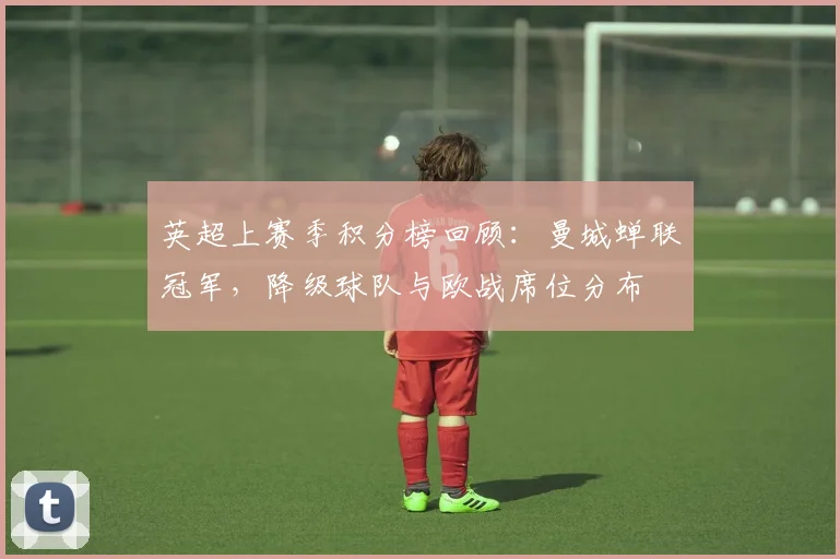 英超上赛季积分榜回顾：曼城蝉联冠军，降级球队与欧战席位分布