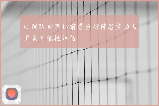 法国队世界杯前景分析阵容实力与卫冕可能性评估