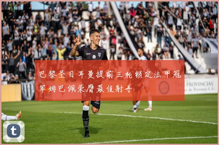 巴黎圣日耳曼提前三轮锁定法甲冠军姆巴佩荣膺最佳射手
