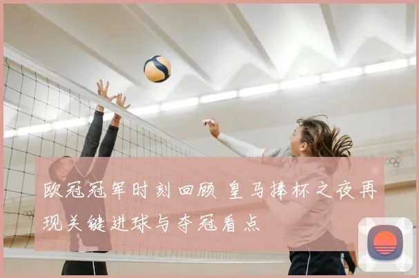 欧冠冠军时刻回顾 皇马捧杯之夜再现关键进球与夺冠看点