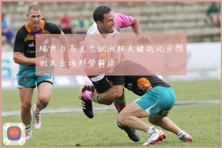 瑞典与乌克兰欧洲杯关键战比分预测及出线形势解读