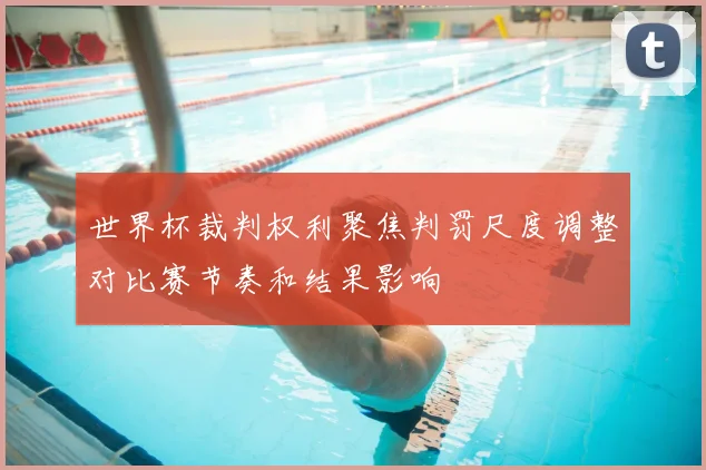 世界杯裁判权利聚焦判罚尺度调整对比赛节奏和结果影响